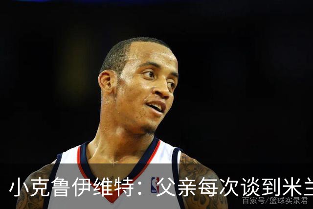 小克鲁伊维特：父亲每次谈到米兰都充满爱意，能理解那种感受