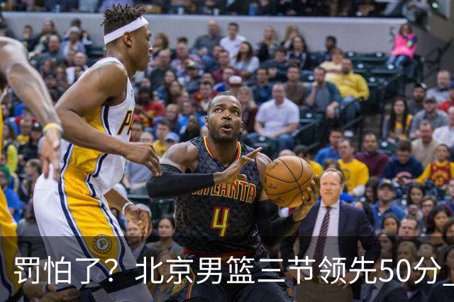 罚怕了？北京男篮三节领先50分 李楠为何仍不收手