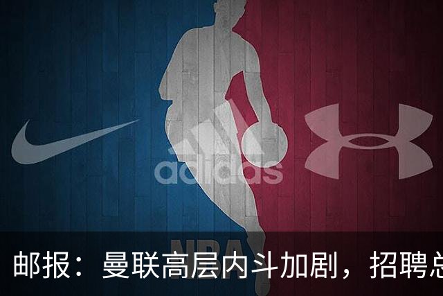 邮报：曼联高层内斗加剧，招聘总监维韦尔力推纳格尔斯曼